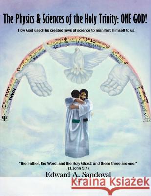 The Physics and Sciences of the Holy Trinity--ONE GOD!: How God used his created laws of science to manifest himself to us Sandoval, Edward a. 9781500313289 Createspace
