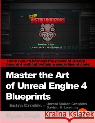 Master the Art of Unreal Engine 4 - Blueprints - Extra Credits (Saving & Loading + Unreal Motion Graphics!): Multiple Mini-Projects to Boost your Unre Shah, Ryan 9781500313784 Createspace
