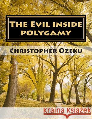 The Evil inside Polygamy: I am writing this book, so that through this book you may have the knowledge of this virus of polygamy. Nothing can be Ozeku, Christopher 9781500313951 Createspace