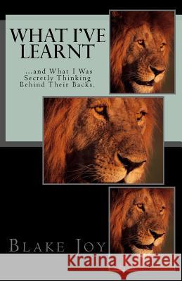 What I've Learnt ...and What I Was Secretly Thinking Behind Their Backs. Blake Joy 9781500318383