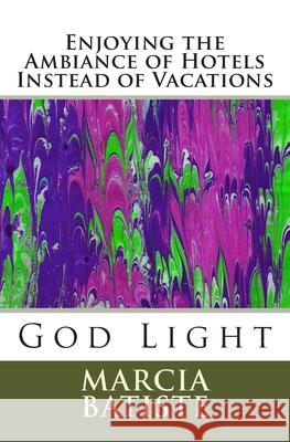 Enjoying the Ambiance of Hotels Instead of Vacations: God Light Marcia Batiste 9781500318628 Createspace Independent Publishing Platform