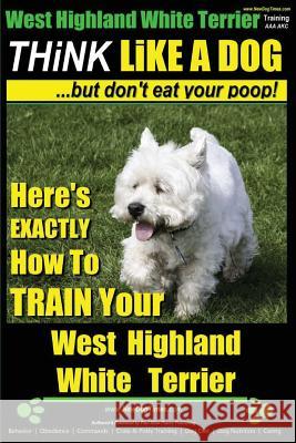 West Highland White Terrier, West Highland White Terrier Training AAA AKC - Think Like a Dog -But Don't Eat Your Poop! -- West Highland Terrier Breed Pearce, Paul Allen 9781500323653