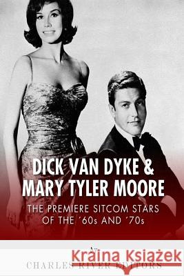 Dick Van Dyke & Mary Tyler Moore: The Premiere Sitcom Stars of the '60s and '70s Charles River Editors 9781500324698