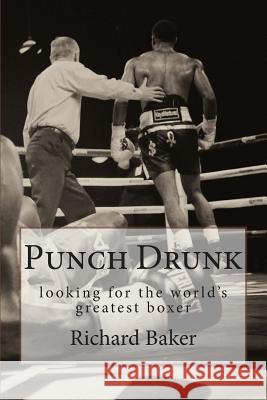 Punch Drunk: looking for the world's greatest boxer Richard Baker 9781500325862 Createspace Independent Publishing Platform