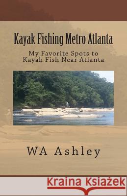 Kayak Fishing Metro Atlanta: My Favorite Spots to Kayak Fish Near Atlanta Wa Ashley 9781500326210 Createspace