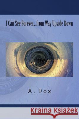 I Can See Forever... from Way Upside Down A. Fox 9781500327620 Createspace