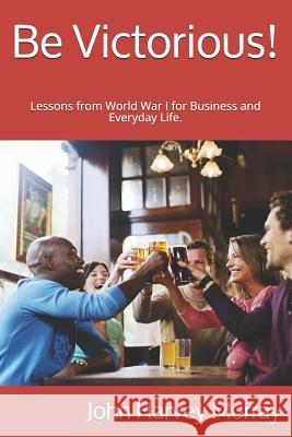 Be Victorious!: Lessons from World War I for Business and Everyday Life. MR John Harvey Murray 9781500327903 Createspace