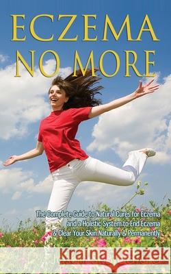 Eczema No More: The Complete Guide to Natural Cures for Eczema and a Holistic System to End Eczema & Clear Your Skin Naturally & Perma Jason S. Bradford 9781500328467 Createspace