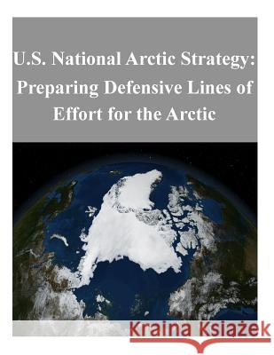 U.S. National Arctic Strategy: Preparing Defensive Lines of Effort for the Arctic U. S. Department of Defense 9781500328733 Createspace