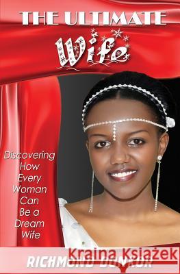 The Ultimate Wife: Discovering How Every Woman Can Be a Dream Wife Richmond Donkor Hemant Lal 9781500330026