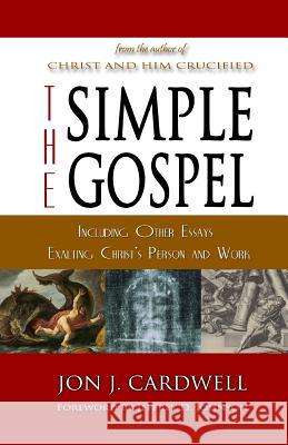 The Simple Gospel: Including Other Essays Exalting Christ's Person and Work Jon J. Cardwell 9781500331665 Createspace