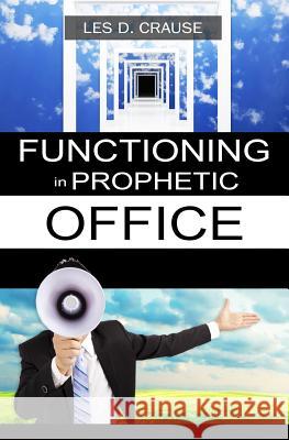 Functioning in Prophetic Office: Taking Your Place As A Prophet Crause, Les D. 9781500332242 Createspace