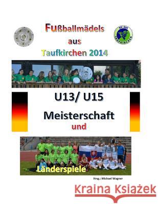 Fußballmädels aus Taufkirchen 2014 -- U13/ U15 Meisterschaft und Länderspiele: Alle Spiele - alle Tore Wagner, Michael 9781500332761