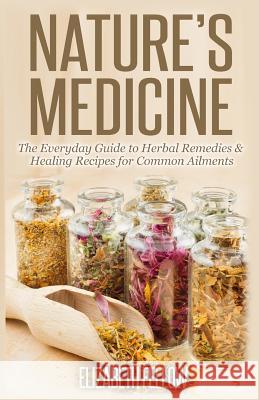 Nature's Medicine: The Everyday Guide to Herbal Remedies & Healing Recipes for Common Ailments Elizabeth Fellow 9781500335311 Createspace