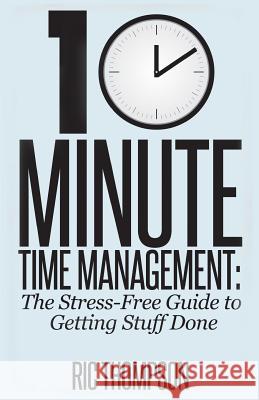 10 Minute Time Management: The Stress-Free Guide to Getting Stuff Done Ric Thompson 9781500336318 Createspace