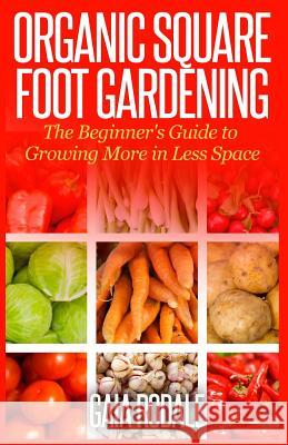 Organic Square Foot Gardening: The Beginner's Guide to Growing More in Less Space Gaia Rodale 9781500336677 Createspace