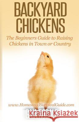 Backyard Chickens: The Beginner's Guide to Raising Chickens in Town or Country Gaia Rodale 9781500336967 Createspace