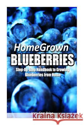 Home Grown Blueberries: The Step-By-Step Handbook to Growing Blueberries from Home Jerry Carr-Brion 9781500337452 Createspace