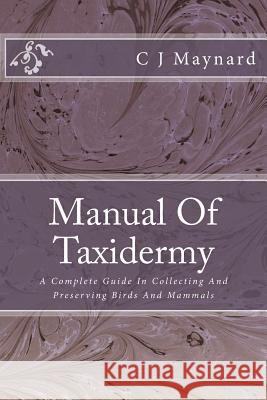 Manual Of Taxidermy: A Complete Guide In Collecting And Preserving Birds And Mammals Maynard, C. J. 9781500338022 Createspace