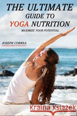 The Ultimate Guide to Yoga Nutrition: Maximize Your Potential Correa (Certified Sports Nutritionist) 9781500338930 Createspace