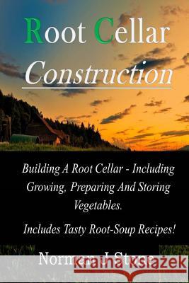 Root Cellar Construction: Building A Root Cellar - Including Growing Preparing And Storing Vegetables. Includes Tasty Root-Soup Recipes! Stone, Norman J. 9781500339777 Createspace