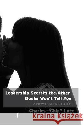 Leadership Secrets The Other Books Won't Tell You: A New Leader's Guide Lutz, Charles W. 9781500339975