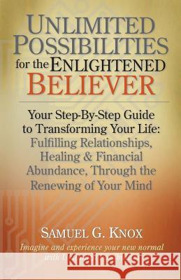 Unlimited Possibilities for the Enlightened Believer: Your Step-By-Step Guide to Transforing Your Life: Fulfilling Relationships, Healing & Financial Samuel G. Knox 9781500341183 Createspace