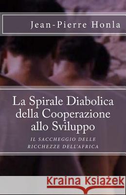 La Spirale Diabolica della Cooperazione allo Sviluppo: Il Saccheggio delle Ricchezze dell'Africa Honla, Jean-Pierre 9781500343682 Createspace