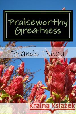 Praiseworthy Greatness: Secrets From God's Maximal Greatness Isugu B. Phil, Francis Bestman 9781500345839 Createspace