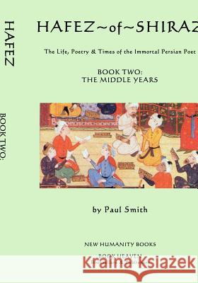 Hafez of Shiraz: Book Two, the Middle Years: The Life, Poetry & Times of the Immortal Persian Poet Paul Smith 9781500347789