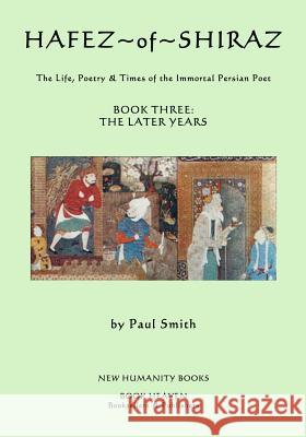 Hafez of Shiraz: Book Three, The Later Years: The Life, Poetry and Times of the Immortal Persian Poet Smith, Paul 9781500348533