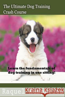 The Ultimate Dog Training Crash Course: Learn the fundamentals of dog training in one sitting! Humphries, Raquel 9781500349493 Createspace