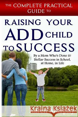 The Complete Practical Guide to Raising Your ADD Child to Success ... By a Mom Who's Done it! Steller Success in School, at Home, in Life Murphy, Karen 9781500352110 Createspace