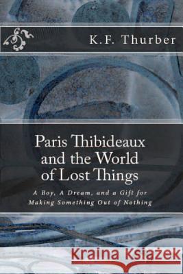 Paris Thibideaux and the World of Lost Things: A boy, a dream, a gift for making Something out of Nothing Thurber, K. F. 9781500352233 Createspace