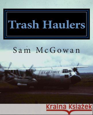 Trash Haulers: The Story of the US Air Force Troop Carrier Mission, 1956-1975 Sam McGowan 9781500354275 Createspace