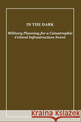 In the Dark: Military Planning for a Catastrophic Critical Infrastructure Event The United States Army War College 9781500357764 Createspace