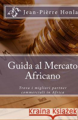 Guida al Mercato Africano: Trova i migliori partner commerciali in Africa Honla, Jean-Pierre 9781500358709 Createspace