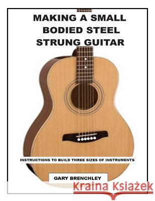 Making a Small Bodied Steel Strung Guitar Gary Brenchley 9781500359744 Createspace