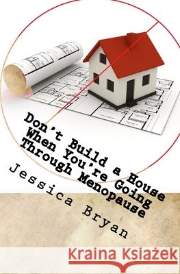 Don't Build a House When You're Going Through Menopause: sane advice for a crazy world Bryan, Jessica 9781500362188 Createspace