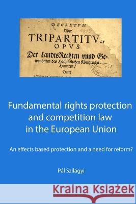 Fundamental rights protection and competition law in the European Union: an effects based protection and a need for reform? Pal Szilagyi 9781500364380 Createspace Independent Publishing Platform