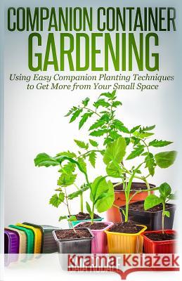 Companion Container Gardening: Using Easy Companion Planting Techniques to Get More from Your Small Space Gaia Rodale 9781500365219 Createspace