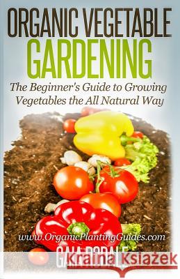 Organic Vegetable Gardening: The Beginners Guide to Growing Vegetables the All Natural Way Gaia Rodale 9781500366056 Createspace