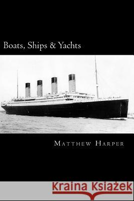 Boats, Ships & Yachts: A Fascinating Book Containing Facts, Trivia, Images & Memory Recall Quiz: Suitable for Adults & Children Matthew Harper 9781500366346 Createspace