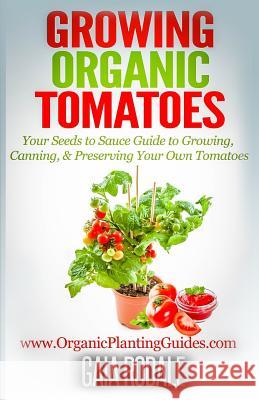 Growing Organic Tomatoes: Your Seeds to Sauce Guide to Growing, Canning, & Preserving Your Own Tomatoes Gaia Rodale 9781500366629 Createspace
