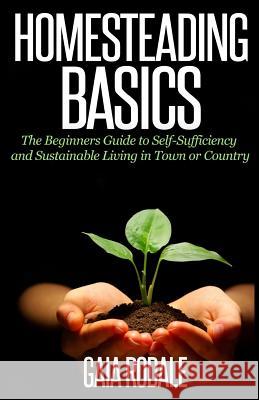 Homesteading Basics: The Beginners Guide to Self-Sufficiency and Sustainable Living in Town or Country Gaia Rodale 9781500366803 Createspace