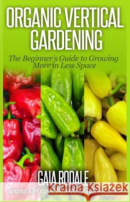 Organic Vertical Gardening: The Beginner's Guide to Growing More in Less Space Gaia Rodale 9781500367343 Createspace