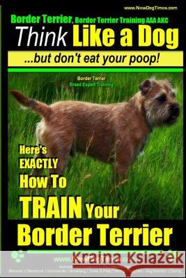 Border Terrier, Border Terrier Training AAA Akc: Think Like a Dog But Don't Eat Your Poop! - Border Terrier Breed Expert Training -: Here's Exactly Ho MR Paul Allen Pearce 9781500367695 Createspace