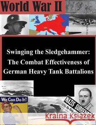 Swinging the Sledgehammer: The Combat Effectiveness of German Heavy Tank Battalions U. S. Army Command and General Staff Col 9781500369774 Createspace