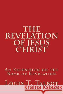 The Revelation of Jesus Christ: An Exposition on the Book of Revelation Louis T. Talbot 9781500373337 Createspace