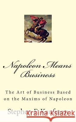 Napoleon Means Business: The War Maxims of Napoleon for Business Stephen F. Kaufman 9781500375096 Createspace